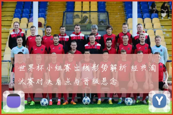 世界杯小组赛出线形势解析 经典淘汰赛对决看点与晋级悬念