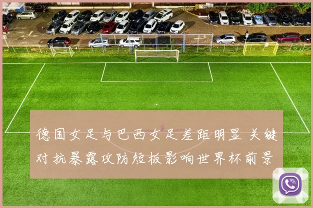 德国女足与巴西女足差距明显 关键对抗暴露攻防短板影响世界杯前景