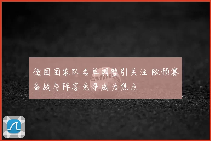 德国国家队名单调整引关注 欧预赛备战与阵容竞争成为焦点