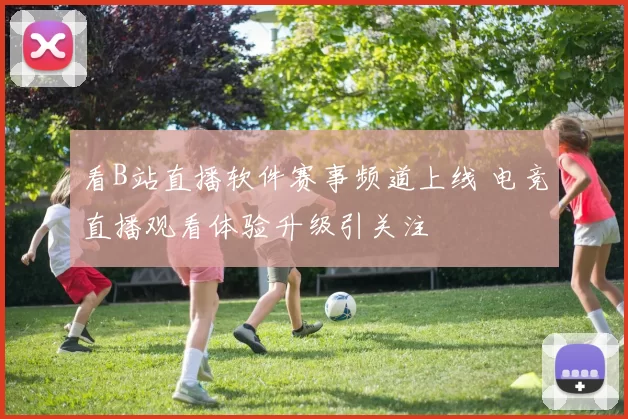 看B站直播软件赛事频道上线 电竞直播观看体验升级引关注
