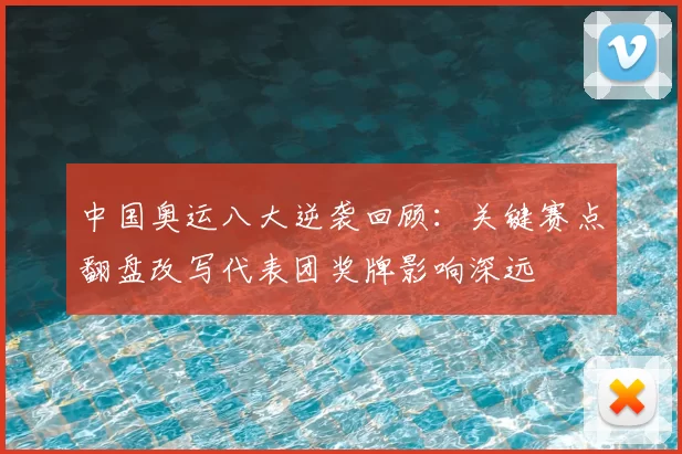 中国奥运八大逆袭回顾：关键赛点翻盘改写代表团奖牌影响深远
