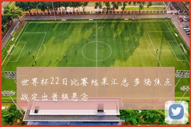 世界杯22日比赛结果汇总 多场焦点战定出晋级悬念