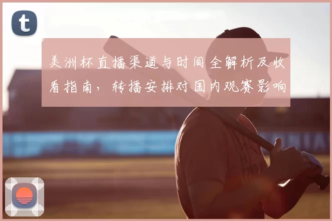 美洲杯直播渠道与时间全解析及收看指南，转播安排对国内观赛影响