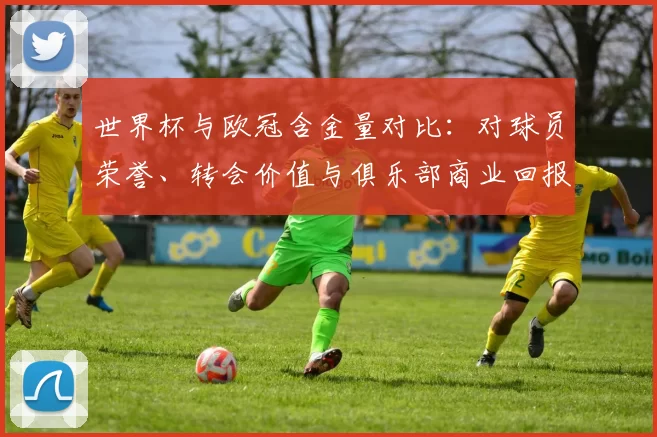 世界杯与欧冠含金量对比：对球员荣誉、转会价值与俱乐部商业回报影响