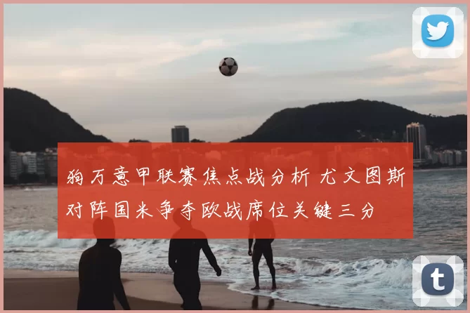 狗万意甲联赛焦点战分析 尤文图斯对阵国米争夺欧战席位关键三分