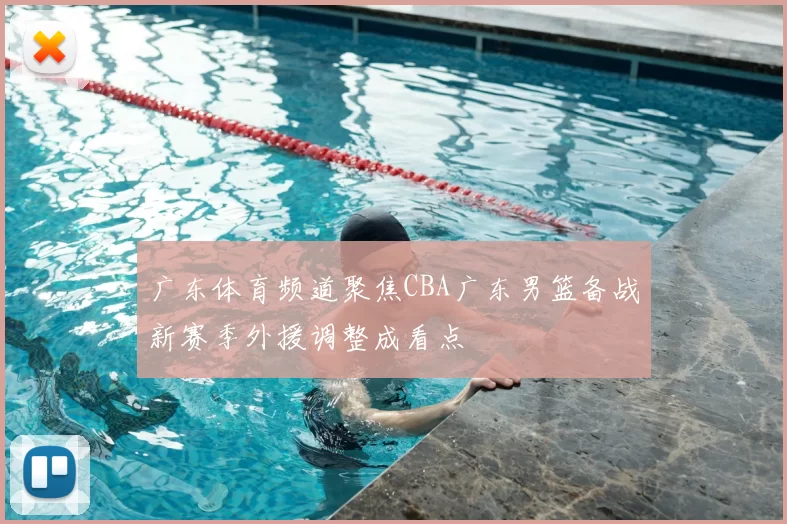 广东体育频道聚焦CBA广东男篮备战新赛季外援调整成看点