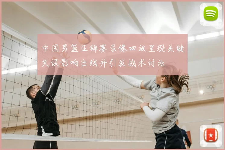 中国男篮亚锦赛录像回放呈现关键失误影响出线并引发战术讨论
