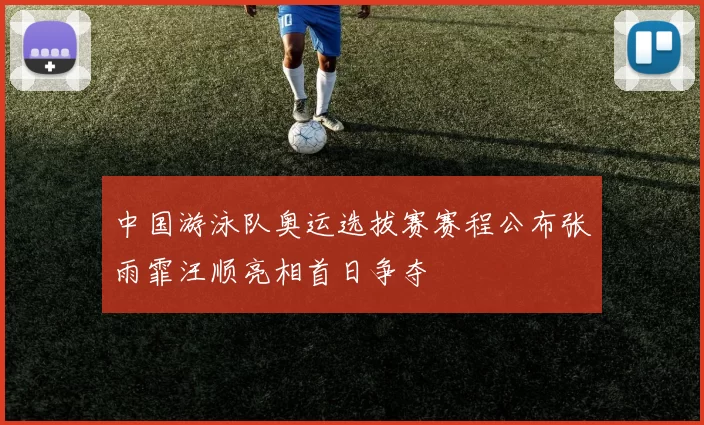 中国游泳队奥运选拔赛赛程公布张雨霏汪顺亮相首日争夺
