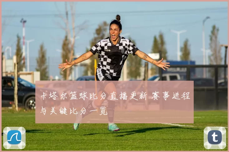 卡塔尔篮球比分直播更新 赛事进程与关键比分一览
