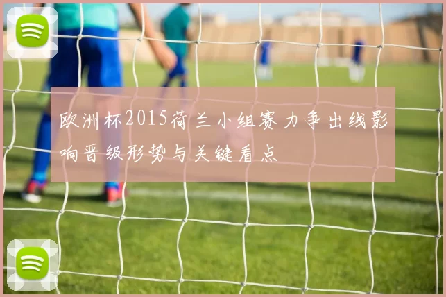 欧洲杯2015荷兰小组赛力争出线影响晋级形势与关键看点