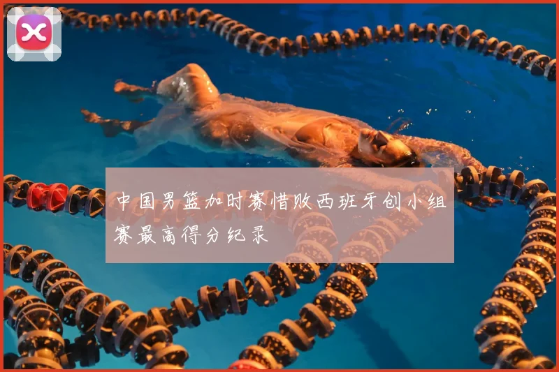 中国男篮加时赛惜败西班牙创小组赛最高得分纪录