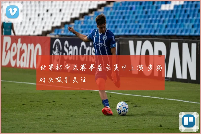 世界杯今天赛事看点集中上演 多场对决吸引关注