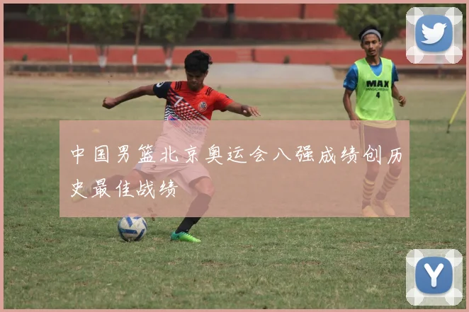 中国男篮北京奥运会八强成绩创历史最佳战绩