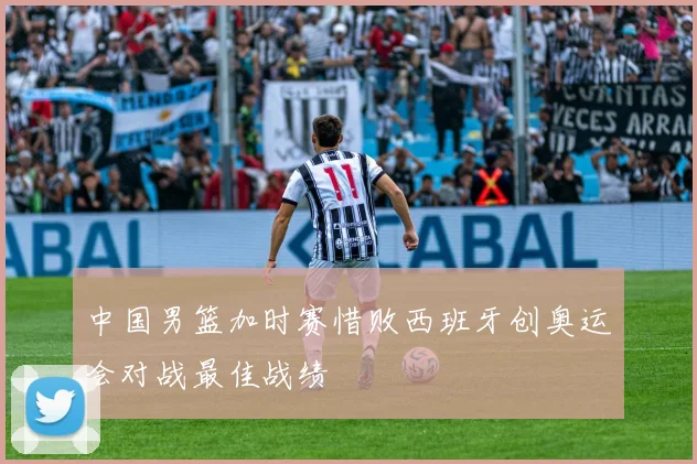 中国男篮加时赛惜败西班牙创奥运会对战最佳战绩