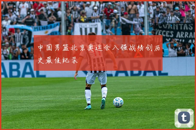 中国男篮北京奥运会八强战绩创历史最佳纪录