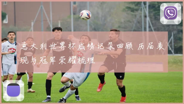 意大利世界杯成绩记录回顾 历届表现与冠军荣耀梳理