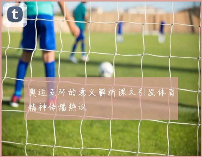 奥运五环的意义解析课文引发体育精神传播热议