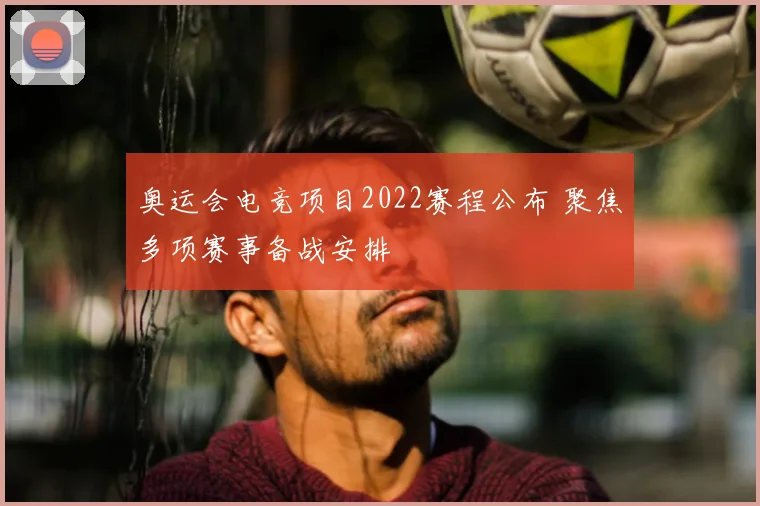 奥运会电竞项目2022赛程公布 聚焦多项赛事备战安排