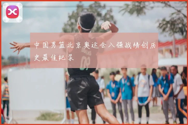 中国男篮北京奥运会八强战绩创历史最佳纪录