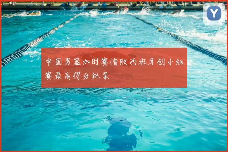 中国男篮加时赛惜败西班牙创小组赛最高得分纪录