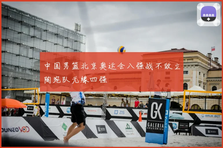 中国男篮北京奥运会八强战不敌立陶宛队无缘四强